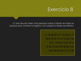 O José decidiu fazer uma pesquisa sobre a idade de todas as
pessoas que conhece e registou num papel os dados recolhidos.
Exercício 8
 