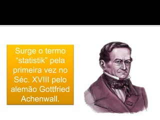 Surge o termo
“statistik” pela
primeira vez no
Séc. XVIII pelo
alemão Gottfried
Achenwall.
 