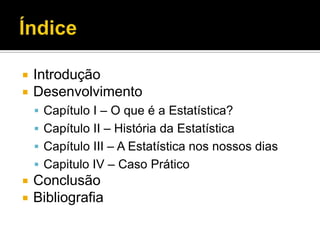  Introdução
 Desenvolvimento
 Capítulo I – O que é a Estatística?
 Capítulo II – História da Estatística
 Capítulo III – A Estatística nos nossos dias
 Capitulo IV – Caso Prático
 Conclusão
 Bibliografia
 