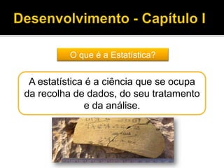 O que é a Estatística?
A estatística é a ciência que se ocupa
da recolha de dados, do seu tratamento
e da análise.
 