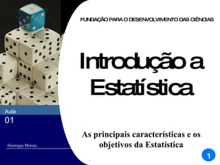 Introdução a Estatística As principais características e os objetivos da Estatística FUNDAÇÃO PARA O DESENVOLVIMENTO DAS CIÊNCIAS Aula  01 