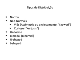 Tipos de Distribuição


 Normal
 Não-Normais
   Viés (Assimetria ou enviesamento, “skewed”)
   Curtose (“kurtosis”)
 Uniforme
 Bimodal (Binomial)
 U-shaped
 J-shaped
 