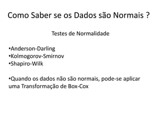 Como Saber se os Dados são Normais ?
                Testes de Normalidade

•Anderson-Darling
•Kolmogorov-Smirnov
•Shapiro-Wilk

•Quando os dados não são normais, pode-se aplicar
uma Transformação de Box-Cox
 