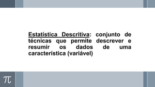 Estatística Descritiva: conjunto de
técnicas que permite descrever e
resumir os dados de uma
característica (variável)
 