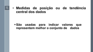 • Medidas de posição ou de tendência
central dos dados
▪São usadas para indicar valores que
representem melhor o conjunto de dados
 
