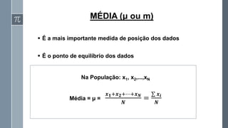 ▪ É a mais importante medida de posição dos dados
▪ É o ponto de equilíbrio dos dados
Na População: x1, x2,...,xN
Média = μ =
𝒙𝟏+𝒙𝟐+⋯+𝒙𝑵
𝑵
=
σ 𝒙𝒊
𝑵
MÉDIA (μ ou m)
 