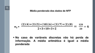 Média ponderada dos dados de NFP
mp =
𝟐 𝟒 + 𝟑 𝟓 + 𝟏𝟎 𝟔 + 𝟑 𝟕 +(𝟐)(𝟖)
𝟐+𝟑+𝟏𝟎+𝟑+𝟐
=
𝟏𝟐𝟎
𝟐𝟎
= 𝟔
▪ No caso de variáveis discretas não há perda de
informação. A média aritmética é igual a média
ponderada
 