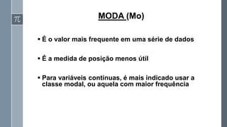 ▪ É o valor mais frequente em uma série de dados
▪ É a medida de posição menos útil
▪ Para variáveis contínuas, é mais indicado usar a
classe modal, ou aquela com maior frequência
MODA (Mo)
 