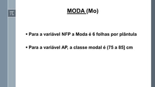 ▪ Para a variável NFP a Moda é 6 folhas por plântula
▪ Para a variável AP, a classe modal é (75 a 85] cm
MODA (Mo)
 