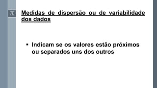 Medidas de dispersão ou de variabilidade
dos dados
▪ Indicam se os valores estão próximos
ou separados uns dos outros
 