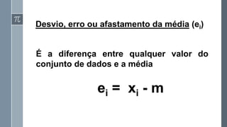 Desvio, erro ou afastamento da média (ei)
É a diferença entre qualquer valor do
conjunto de dados e a média
ei = xi - m
 