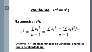 VARIÂNCIA (σ2 ou s2 )
Na amostra (s2):
O termo (n-1) do denominador da variância, chama-se
graus de liberdade (gl)
𝑠2
=
σ 𝑒𝑖
2
𝑛 − 1
=
σ 𝑥𝑖
2
− (σ 𝑥𝑖)2
/𝑛
𝑛 − 1
 
