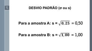 DESVIO PADRÃO (σ ou s)
Para a amostra A: s = 𝟎, 𝟐𝟓 = 0,50
Para a amostra B: s = 𝟏, 𝟎𝟎 = 1,00
 