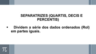 SEPARATRIZES (QUARTIS, DECIS E
PERCENTIS)
▪ Dividem a série dos dados ordenados (Rol)
em partes iguais.
 