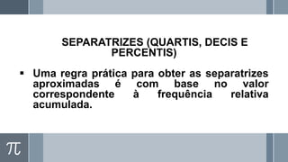 SEPARATRIZES (QUARTIS, DECIS E
PERCENTIS)
▪ Uma regra prática para obter as separatrizes
aproximadas é com base no valor
correspondente à frequência relativa
acumulada.
 