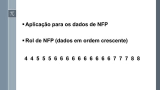 ▪Aplicação para os dados de NFP
▪Rol de NFP (dados em ordem crescente)
4 4 5 5 5 6 6 6 6 6 6 6 6 6 6 7 7 7 8 8
 