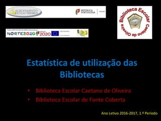 Estatística de utilização das
Bibliotecas
• Biblioteca Escolar Caetano de Oliveira
• Biblioteca Escolar de Fonte Coberta
Ano Letivo 2016-2017, 1.º Período
 