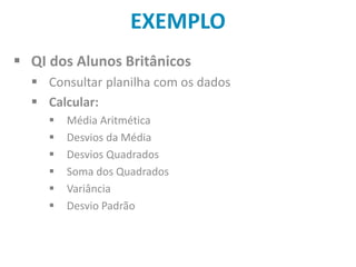 EXEMPLO
 QI dos Alunos Britânicos
 Consultar planilha com os dados
 Calcular:
 Média Aritmética
 Desvios da Média
 Desvios Quadrados
 Soma dos Quadrados
 Variância
 Desvio Padrão
 