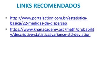LINKS RECOMENDADOS
 http://www.portalaction.com.br/estatistica-
basica/22-medidas-de-dispersao
 https://www.khanacademy.org/math/probabilit
y/descriptive-statistics#variance-std-deviation
 