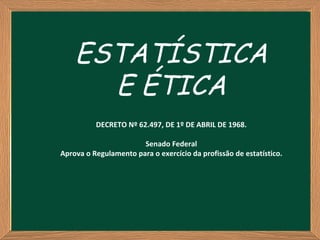 ESTATÍSTICA
      E ÉTICA
          DECRETO Nº 62.497, DE 1º DE ABRIL DE 1968.

                       Senado Federal
Aprova o Regulamento para o exercício da profissão de estatístico.
 