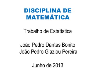 DISCIPLINA DE
MATEMÁTICA
Trabalho de Estatística
João Pedro Dantas Bonito
João Pedro Glaziou Pereira
Junho de 2013
 