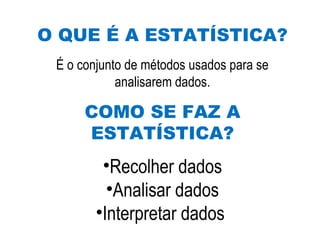O QUE É A ESTATÍSTICA?
É o conjunto de métodos usados para se
analisarem dados.
COMO SE FAZ A
ESTATÍSTICA?
•Recolher dados
•Analisar dados
•Interpretar dados
 