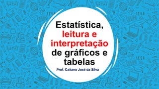 Estatística,
leitura e
interpretação
de gráficos e
tabelas
Prof. Caitano José da Silva
 