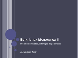 ESTATÍSTICA MATEMÁTICA II
Inferência estatística, estimação de parâmetros
Jamal Nacir Tagir
 