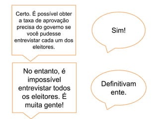 Certo. É possível obter
  a taxa de aprovação
 precisa do governo se
      você pudesse
                             Sim!
entrevistar cada um dos
        eleitores.



  No entanto, é
    impossível
                          Definitivam
 entrevistar todos
                            ente.
  os eleitores. É
   muita gente!
 