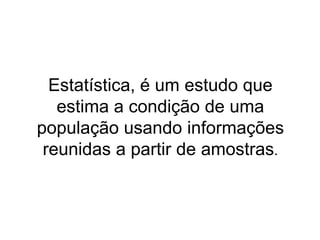 Estatística, é um estudo que
   estima a condição de uma
população usando informações
 reunidas a partir de amostras.
 