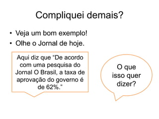 Compliquei demais?
• Veja um bom exemplo!
• Olhe o Jornal de hoje.
 Aqui diz que “De acordo
  com uma pesquisa do           O que
 Jornal O Brasil, a taxa de
                              isso quer
 aprovação do governo é
         de 62%.”               dizer?
 