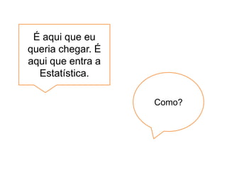 É aqui que eu
queria chegar. É
aqui que entra a
  Estatística.

                   Como?
 