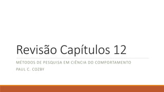 Revisão Capítulos 12
MÉTODOS DE PESQUISA EM CIÊNCIA DO COMPORTAMENTO
PAUL C. COZBY
 