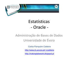 Estatísticas
           - Oracle -
Administração de Bases de Dados
    Universidade de Évora
         Carlos Pampulim Cald...
