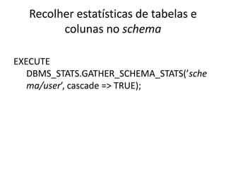 Recolher estatísticas de tabelas e
         colunas no schema

EXECUTE
   DBMS_STATS.GATHER_SCHEMA_STATS(’sche
   ma/user’...