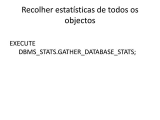 Recolher estatísticas de todos os
               objectos

EXECUTE
   DBMS_STATS.GATHER_DATABASE_STATS;
 