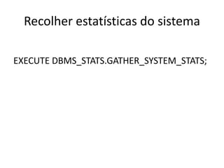 Recolher estatísticas do sistema

EXECUTE DBMS_STATS.GATHER_SYSTEM_STATS;
 