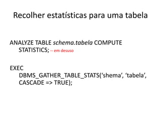 Recolher estatísticas para uma tabela

ANALYZE TABLE schema.tabela COMPUTE
  STATISTICS; -- em desuso

EXEC
   DBMS_GATHER_TABLE_STATS(‘shema’, ‘tabela’,
   CASCADE => TRUE);
 