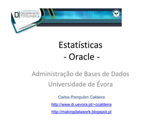 Estatísticas
           - Oracle -
Administração de Bases de Dados
    Universidade de Évora
         Carlos Pampulim Caldeira
      http://www.di.uevora.pt/~ccaldeira
      http://makingdatawork.blogspot.pt
 