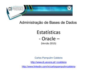 Estatísticas
- Oracle –
(Versão 2015)
Carlos Pampulim Caldeira
http://www.di.uevora.pt/~ccaldeira
http://www.linkedin.com/in/carlospampulimcaldeira
Administração de Bases de Dados
 