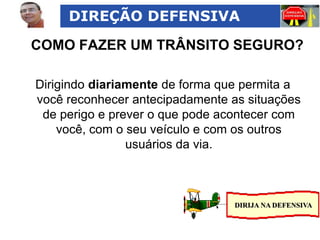 DIREÇÃO DEFENSIVA

COMO FAZER UM TRÂNSITO SEGURO?
Dirigindo diariamente de forma que permita a
você reconhecer antecipadamente as situações
de perigo e prever o que pode acontecer com
você, com o seu veículo e com os outros
usuários da via.

DIRIJA NA DEFENSIVA

 