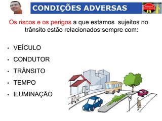 CONDIÇÕES ADVERSAS
Os riscos e os perigos a que estamos sujeitos no
trânsito estão relacionados sempre com:
•

VEÍCULO

•

CONDUTOR

•

TRÂNSITO

•

TEMPO

•

ILUMINAÇÃO

 