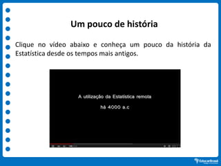 Um pouco de história
Clique no vídeo abaixo e conheça um pouco da história da
Estatística desde os tempos mais antigos.
 