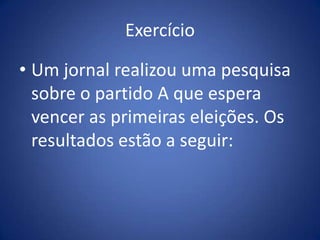 Exercício

• Um jornal realizou uma pesquisa
  sobre o partido A que espera
  vencer as primeiras eleições. Os
  resultados estão a seguir:
 
