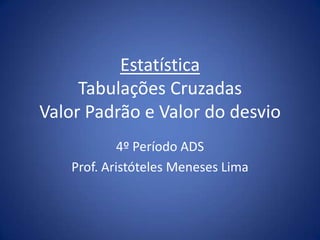 Estatística
     Tabulações Cruzadas
Valor Padrão e Valor do desvio
            4º Período ADS
   Prof. Aristóteles Meneses Lima
 
