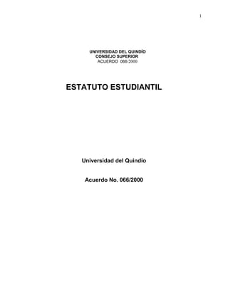 UNIVERSIDAD DEL QUINDÍO
CONSEJO SUPERIOR
ACUERDO 066/2000
1
ESTATUTO ESTUDIANTIL
Universidad del Quindío
Acuerdo No. 066/2000
 