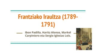 Frantziako Iraultza (1789-
1791)
Ibon Padilla, Haritz Alonso, Markel
Carpintero eta Sergio Iglesias Lois.
 