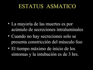 ESTATUS ASMATICO
• La mayoría de las muertes es por
acúmulo de secreciones intraluminales
• Cuando no hay secreciones solo se
presenta constricción del músculo liso
• El tiempo máximo de inicio de los
síntomas y la intubación es de 3 hrs.
 