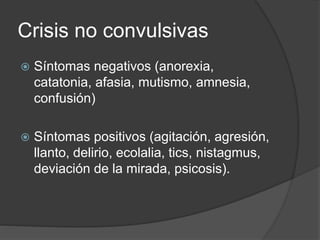 Crisis no convulsivas
 Síntomas negativos (anorexia,
catatonia, afasia, mutismo, amnesia,
confusión)
 Síntomas positivos (agitación, agresión,
llanto, delirio, ecolalia, tics, nistagmus,
deviación de la mirada, psicosis).
 
