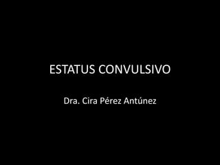ESTATUS CONVULSIVO
Dra. Cira Pérez Antúnez
 